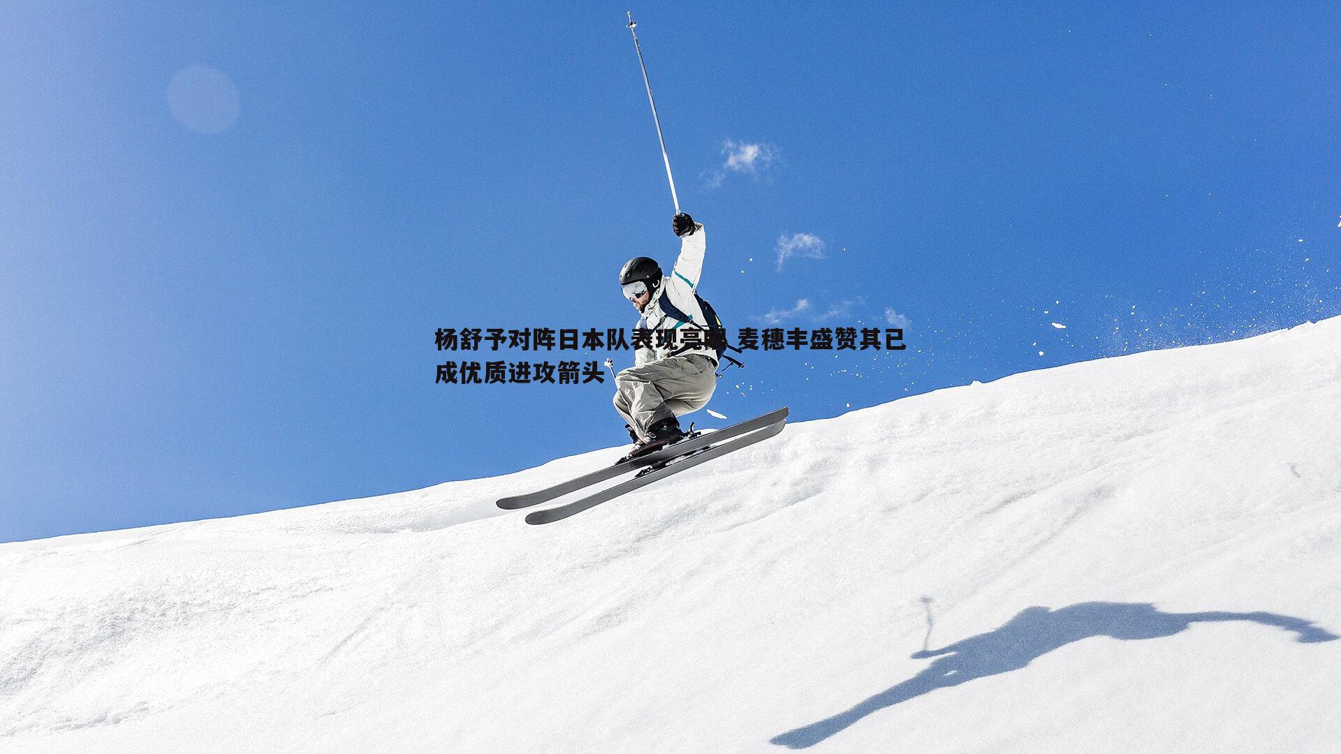 杨舒予对阵日本队表现亮眼 麦穗丰盛赞其已成优质进攻箭头