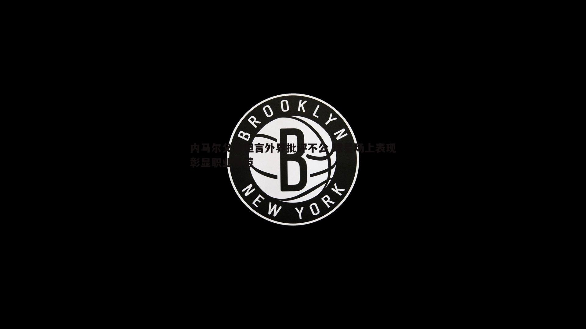 内马尔父亲坦言外界批评不公 球星场上表现彰显职业风范