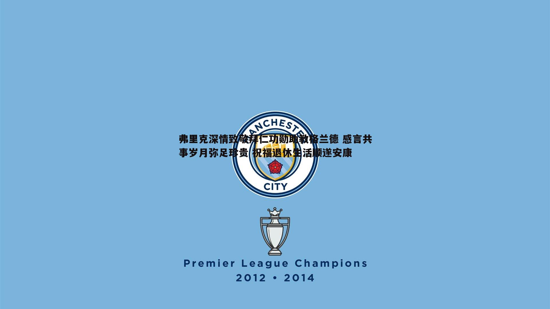 弗里克深情致敬拜仁功勋助教格兰德 感言共事岁月弥足珍贵 祝福退休生活顺遂安康