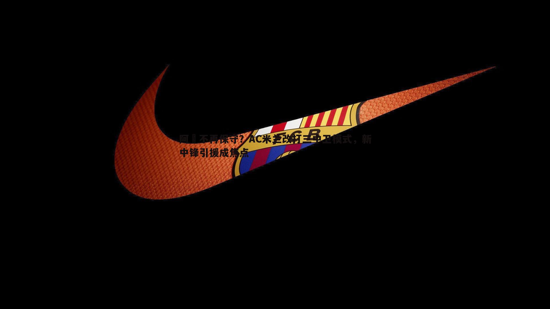 cq9电子-阿囧不再保守？AC米兰改打三中卫模式，新中锋引援成焦点