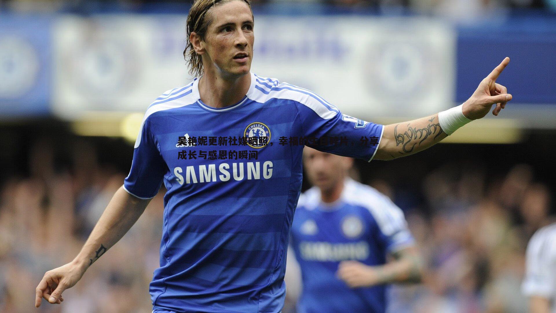 cq9电子-吴艳妮更新社媒晒照，幸福的生日碎片，分享成长与感恩的瞬间